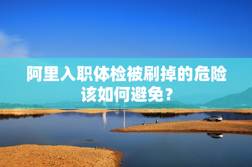 阿里入职体检被刷掉的危险该如何避免？