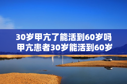 30岁甲亢了能活到60岁吗 甲亢患者30岁能活到60岁吗？