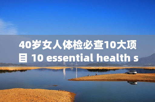 40岁女人体检必查10大项目 10 essential health screenings for women over 40.