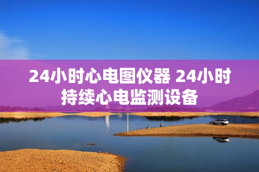 24小时心电图仪器 24小时持续心电监测设备