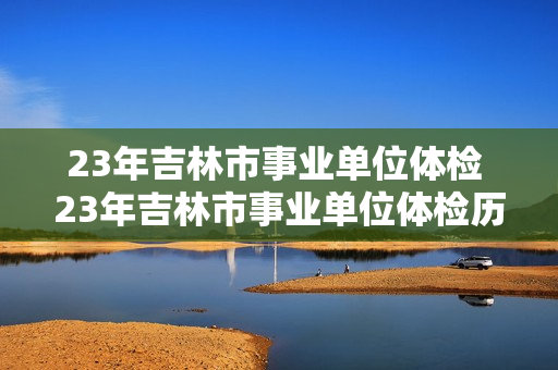 23年吉林市事业单位体检 23年吉林市事业单位体检历程