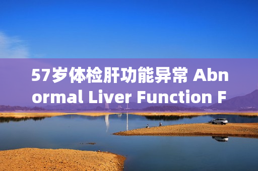 57岁体检肝功能异常 Abnormal Liver Function Found in 57-Year-Old Health Checkup