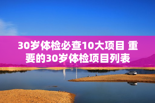 30岁体检必查10大项目 重要的30岁体检项目列表