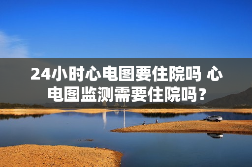 24小时心电图要住院吗 心电图监测需要住院吗？