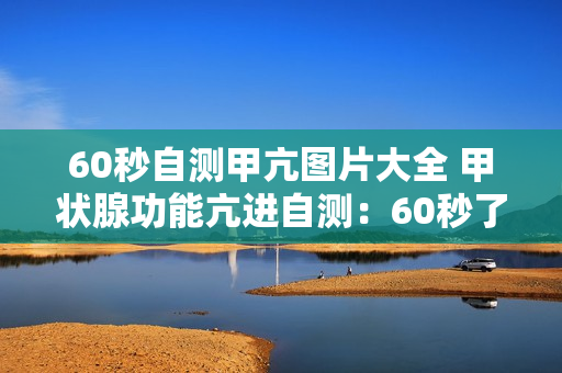 60秒自测甲亢图片大全 甲状腺功能亢进自测：60秒了解甲亢（附图片）