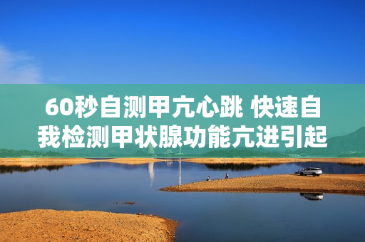 60秒自测甲亢心跳 快速自我检测甲状腺功能亢进引起的心跳加速问题