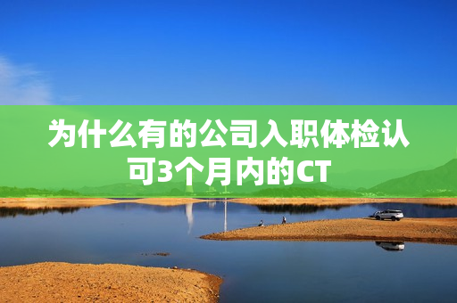 为什么有的公司入职体检认可3个月内的CT