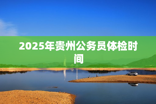 2025年贵州公务员体检时间