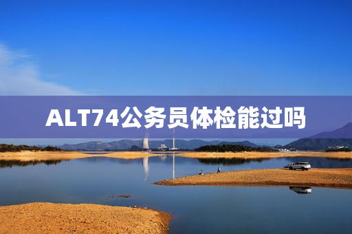 ALT74公务员体检能过吗